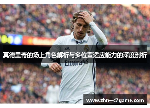 莫德里奇的场上角色解析与多位置适应能力的深度剖析 莫德里奇的场上角色解析与多位置适应能力的深度剖析