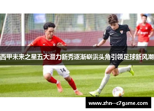 西甲未来之星五大潜力新秀逐渐崭露头角引领足球新风潮 西甲未来之星五大潜力新秀逐渐崭露头角引领足球新风潮