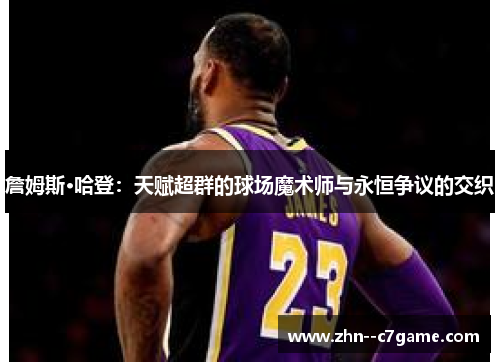 詹姆斯·哈登:天赋超群的球场魔术师与永恒争议的交织 詹姆斯·哈登:天赋超群的球场魔术师与永恒争议的交织
