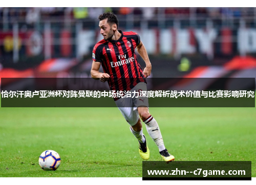 恰尔汗奥卢亚洲杯对阵曼联的中场统治力深度解析战术价值与比赛影响研究