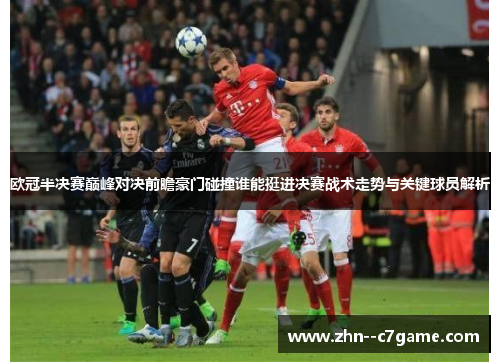 欧冠半决赛巅峰对决前瞻豪门碰撞谁能挺进决赛战术走势与关键球员解析 欧冠半决赛巅峰对决前瞻豪门碰撞谁能挺进决赛战术走势与关键球员解析