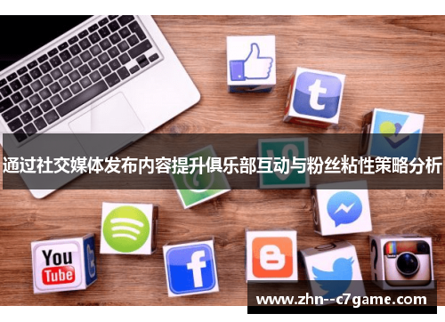 通过社交媒体发布内容提升俱乐部互动与粉丝粘性策略分析