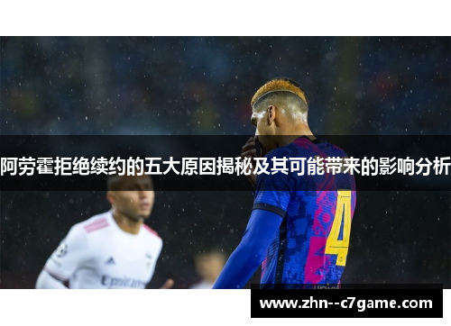 阿劳霍拒绝续约的五大原因揭秘及其可能带来的影响分析