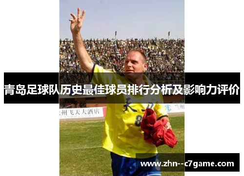 青岛足球队历史最佳球员排行分析及影响力评价 青岛足球队历史最佳球员排行分析及影响力评价