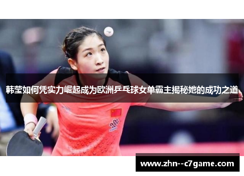 韩莹如何凭实力崛起成为欧洲乒乓球女单霸主揭秘她的成功之道