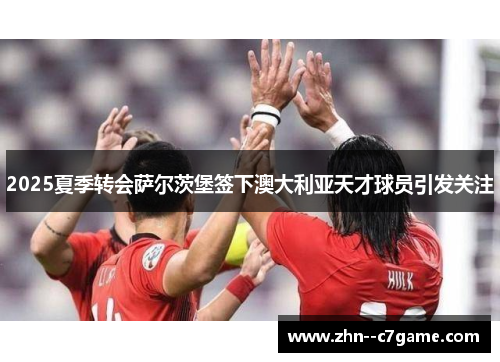 2025夏季转会萨尔茨堡签下澳大利亚天才球员引发关注 2025夏季转会萨尔茨堡签下澳大利亚天才球员引发关注