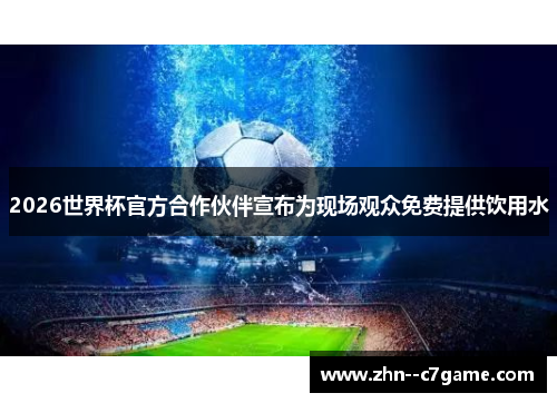 2026世界杯官方合作伙伴宣布为现场观众免费提供饮用水 2026世界杯官方合作伙伴宣布为现场观众免费提供饮用水
