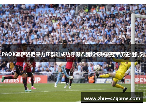 PAOK塞萨洛尼基力压群雄成功夺得希腊超级联赛冠军历史性时刻