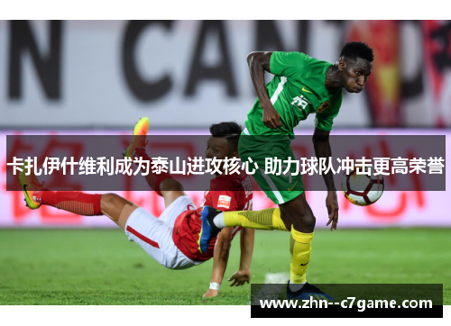 卡扎伊什维利成为泰山进攻核心 助力球队冲击更高荣誉 卡扎伊什维利成为泰山进攻核心 助力球队冲击更高荣誉