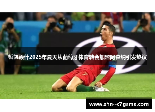 哲凯赖什2025年夏天从葡萄牙体育转会加盟阿森纳引发热议 哲凯赖什2025年夏天从葡萄牙体育转会加盟阿森纳引发热议