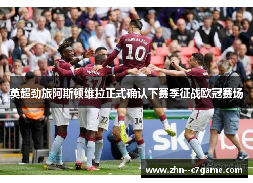 英超劲旅阿斯顿维拉正式确认下赛季征战欧冠赛场