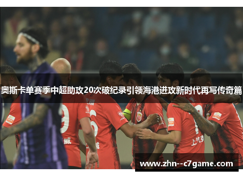 奥斯卡单赛季中超助攻20次破纪录引领海港进攻新时代再写传奇篇