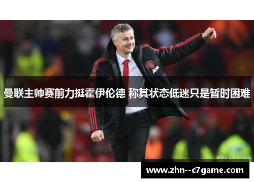 曼联主帅赛前力挺霍伊伦德 称其状态低迷只是暂时困难