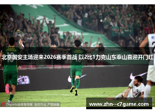 北京国安主场迎来2026赛季首战 以2比1力克山东泰山喜迎开门红 北京国安主场迎来2026赛季首战 以2比1力克山东泰山喜迎开门红